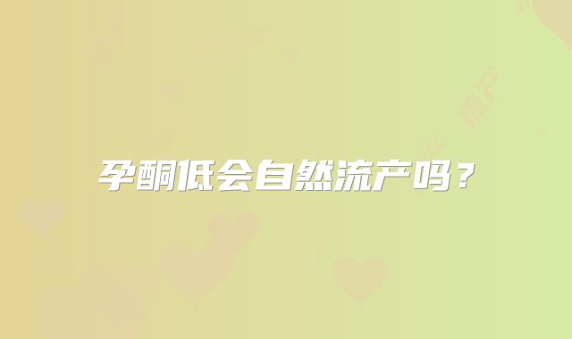 孕酮低会自然流产吗?