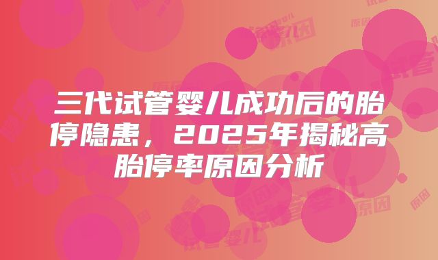 三代试管婴儿成功后的胎停隐患，2025年揭秘高胎停率原因分析