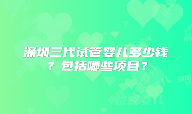 深圳三代试管婴儿多少钱？包括哪些项目？