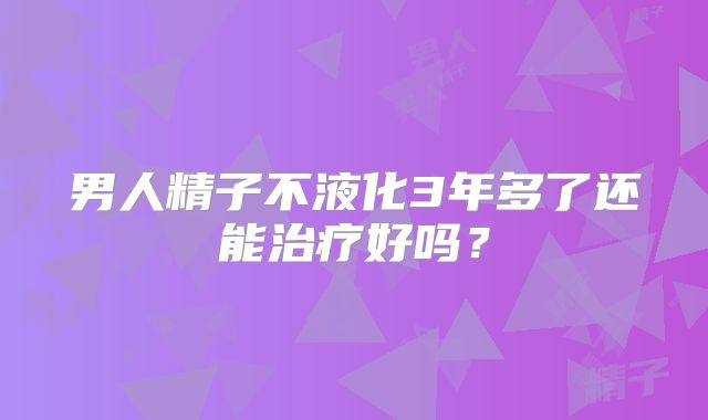 男人精子不液化3年多了还能治疗好吗?