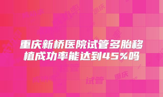 重庆新桥医院试管多胎移植成功率能达到45%吗