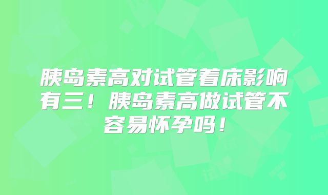 胰岛素高对试管着床影响有三!胰岛素高做试管不容易怀孕吗!