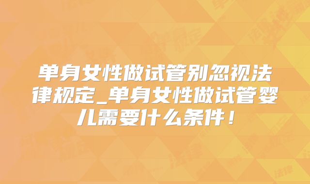 单身女性做试管别忽视法律规定_单身女性做试管婴儿需要什么条件!
