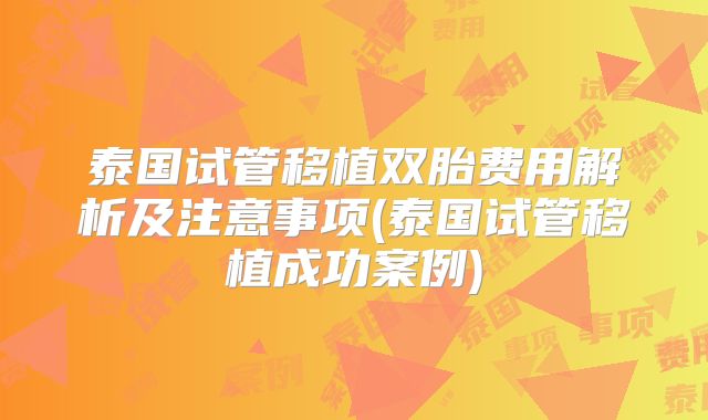 泰国试管移植双胎费用解析及注意事项(泰国试管移植成功案例)