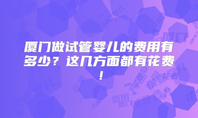 厦门做试管婴儿的费用有多少？这几方面都有花费！