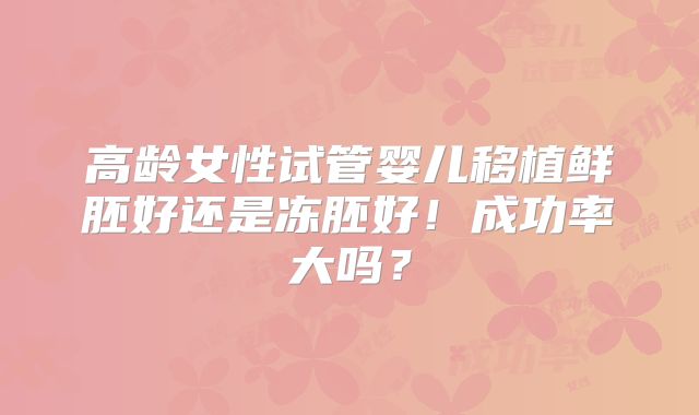 高龄女性试管婴儿移植鲜胚好还是冻胚好！成功率大吗？