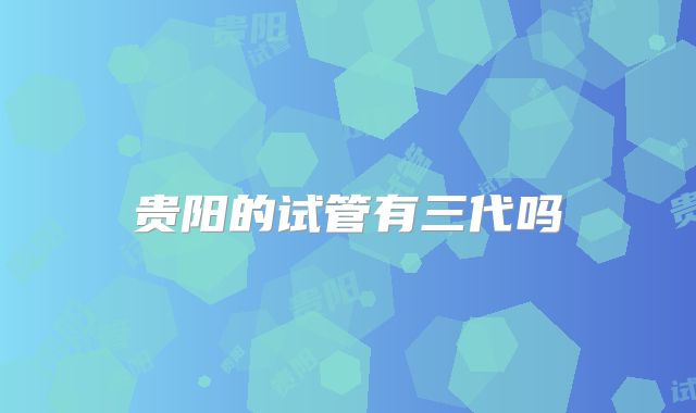 贵阳的试管有三代吗