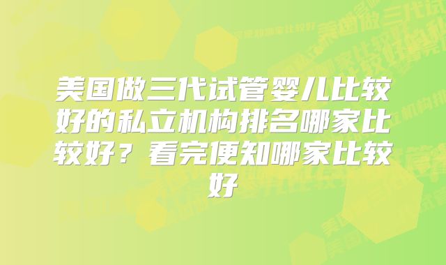 美国做三代试管婴儿比较好的私立机构排名哪家比较好？看完便知哪家比较好