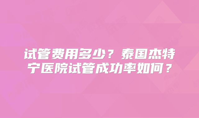 试管费用多少？泰国杰特宁医院试管成功率如何？