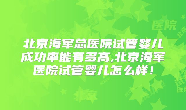 北京海军总医院试管婴儿成功率能有多高,北京海军医院试管婴儿怎么样!