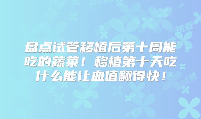 盘点试管移植后第十周能吃的蔬菜！移植第十天吃什么能让血值翻得快！