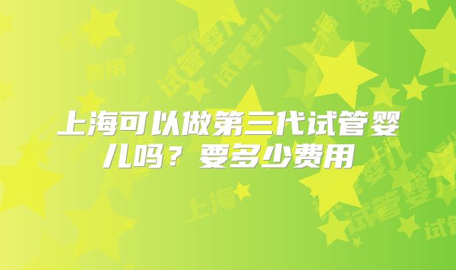 上海可以做第三代试管婴儿吗？要多少费用
