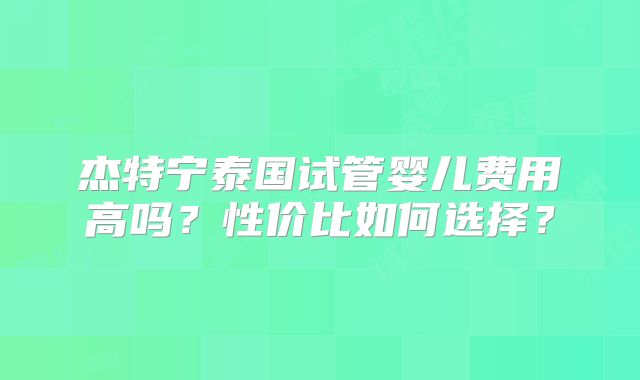 杰特宁泰国试管婴儿费用高吗?性价比如何选择?