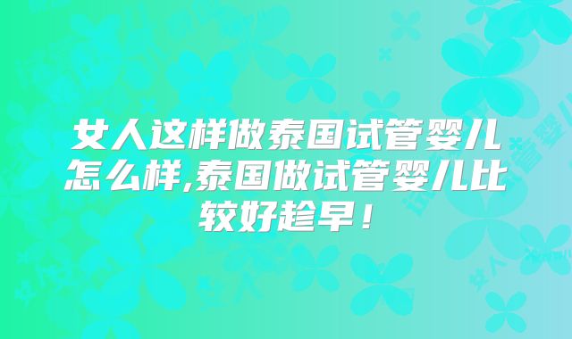 女人这样做泰国试管婴儿怎么样,泰国做试管婴儿比较好趁早！