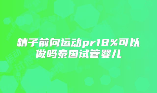 精子前向运动pr18%可以做吗泰国试管婴儿
