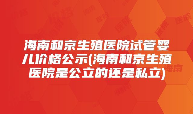 海南和京生殖医院试管婴儿价格公示(海南和京生殖医院是公立的还是私立)
