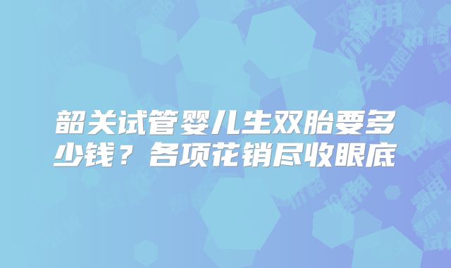 韶关试管婴儿生双胎要多少钱？各项花销尽收眼底