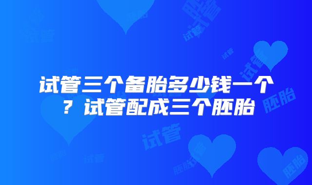 试管三个备胎多少钱一个？试管配成三个胚胎