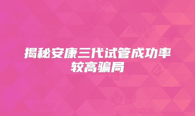 揭秘安康三代试管成功率较高骗局