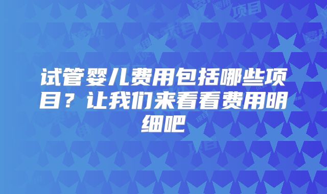 试管婴儿费用包括哪些项目？让我们来看看费用明细吧