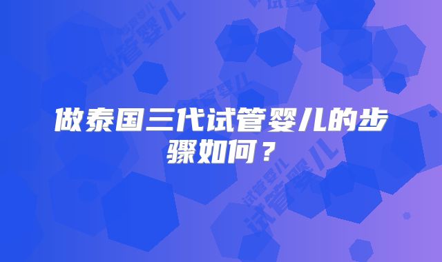 做泰国三代试管婴儿的步骤如何?