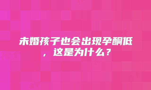 未婚孩子也会出现孕酮低，这是为什么？