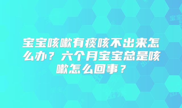 宝宝咳嗽有痰咳不出来怎么办？六个月宝宝总是咳嗽怎么回事？
