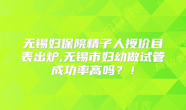 无锡妇保院精子人授价目表出炉,无锡市妇幼做试管成功率高吗？！