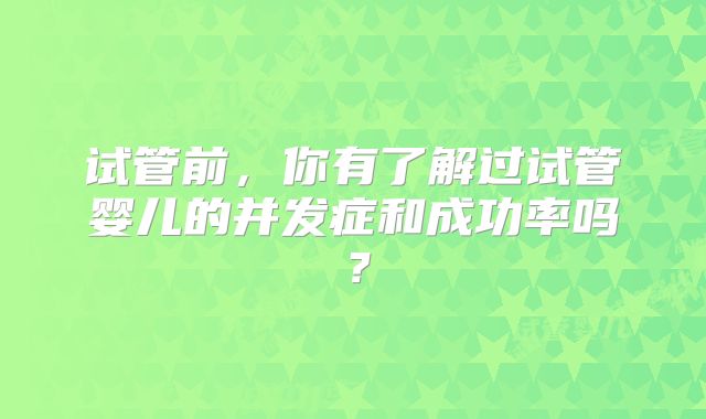 试管前，你有了解过试管婴儿的并发症和成功率吗？