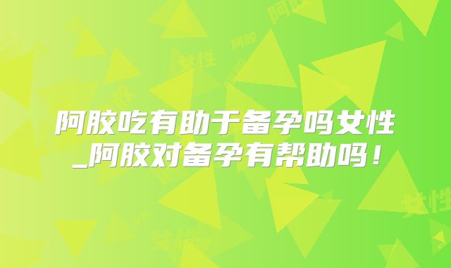 阿胶吃有助于备孕吗女性_阿胶对备孕有帮助吗！