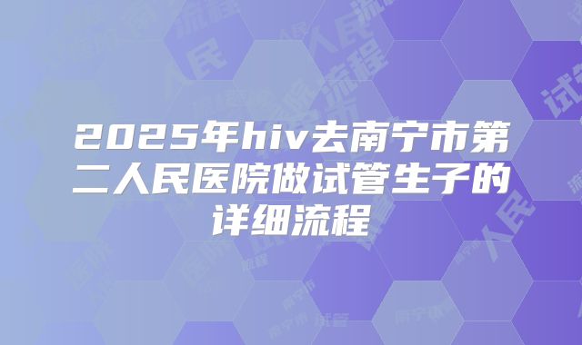2025年hiv去南宁市第二人民医院做试管生子的详细流程