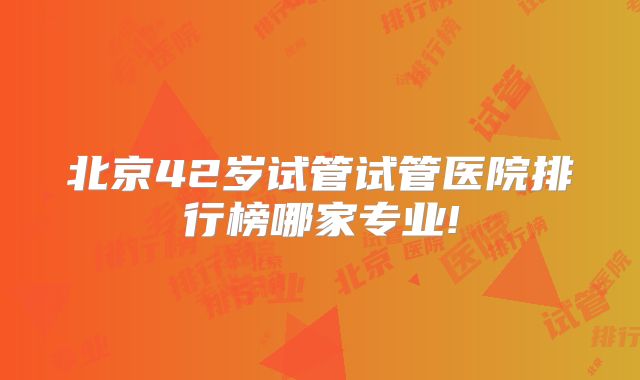 北京42岁试管试管医院排行榜哪家专业!