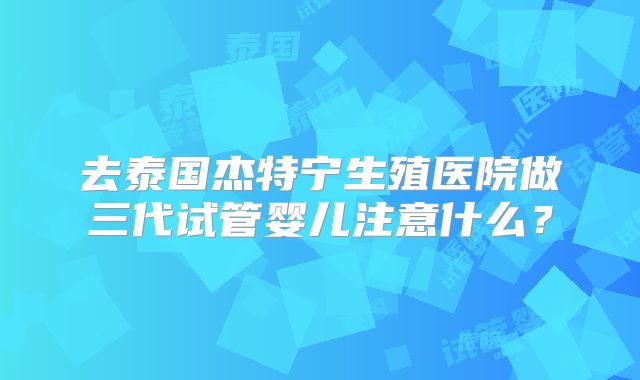 去泰国杰特宁生殖医院做三代试管婴儿注意什么?