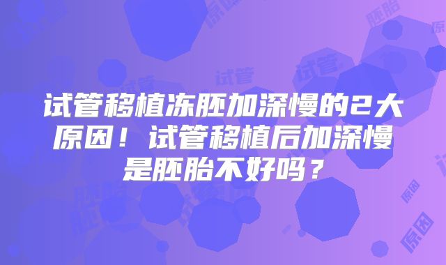 试管移植冻胚加深慢的2大原因！试管移植后加深慢是胚胎不好吗？