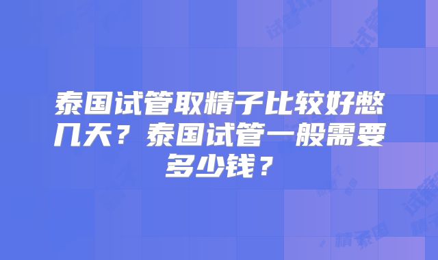 泰国试管取精子比较好憋几天？泰国试管一般需要多少钱？