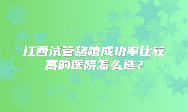 江西试管移植成功率比较高的医院怎么选？