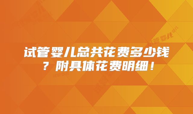 试管婴儿总共花费多少钱？附具体花费明细！