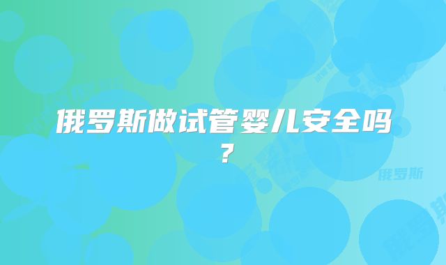 俄罗斯做试管婴儿安全吗?