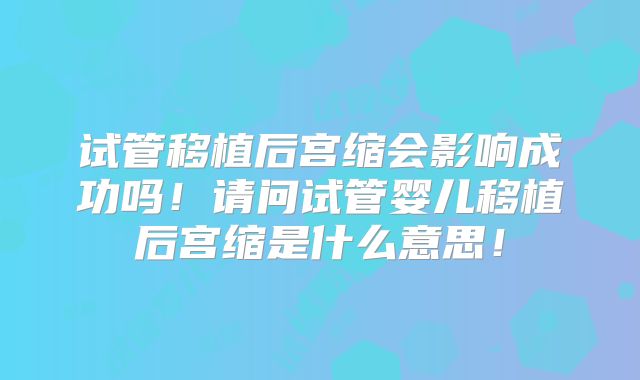 试管移植后宫缩会影响成功吗!请问试管婴儿移植后宫缩是什么意思!