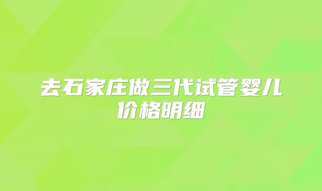 去石家庄做三代试管婴儿价格明细