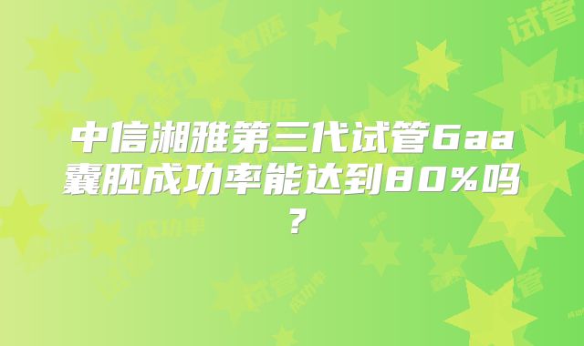 中信湘雅第三代试管6aa囊胚成功率能达到80%吗?