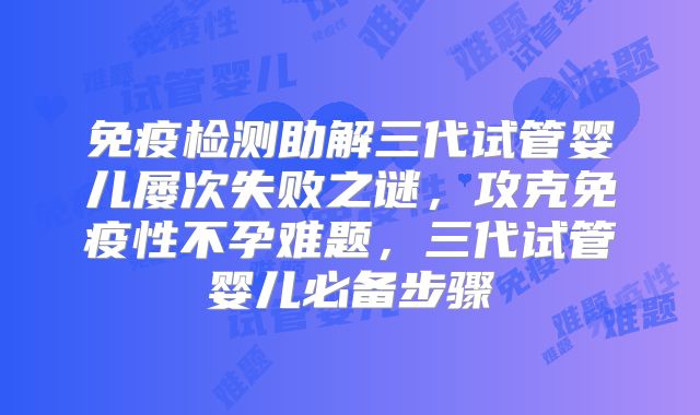 免疫检测助解三代试管婴儿屡次失败之谜，攻克免疫性不孕难题，三代试管婴儿必备步骤