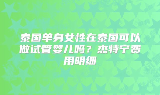 泰国单身女性在泰国可以做试管婴儿吗？杰特宁费用明细