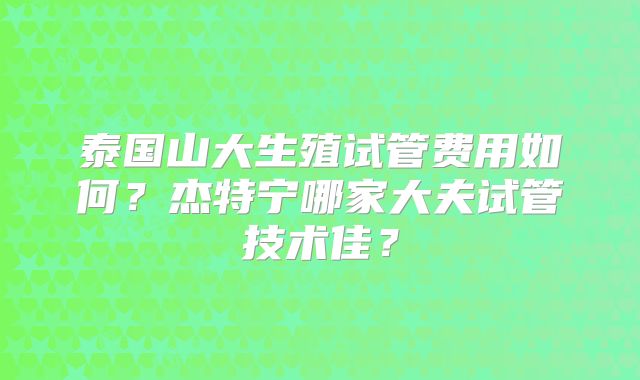 泰国山大生殖试管费用如何？杰特宁哪家大夫试管技术佳？
