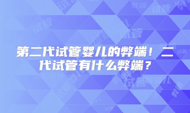 第二代试管婴儿的弊端！二代试管有什么弊端？