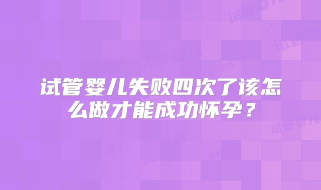 试管婴儿失败四次了该怎么做才能成功怀孕？
