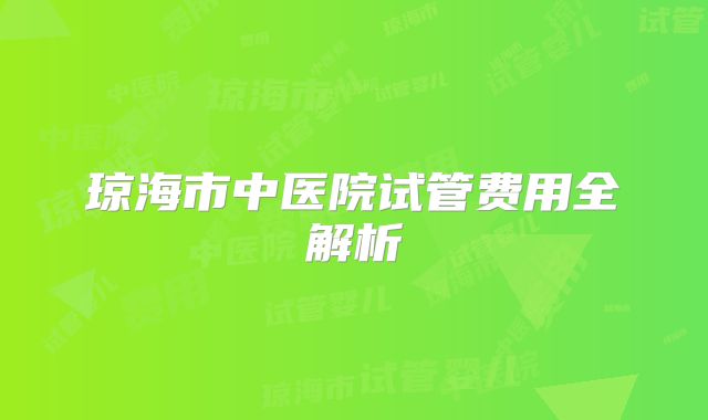 琼海市中医院试管费用全解析