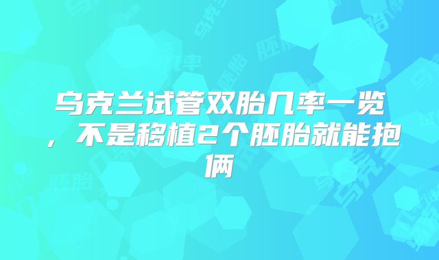 乌克兰试管双胎几率一览，不是移植2个胚胎就能抱俩