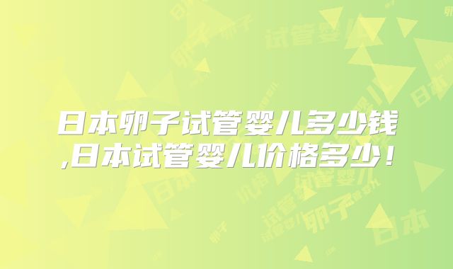 日本卵子试管婴儿多少钱,日本试管婴儿价格多少!