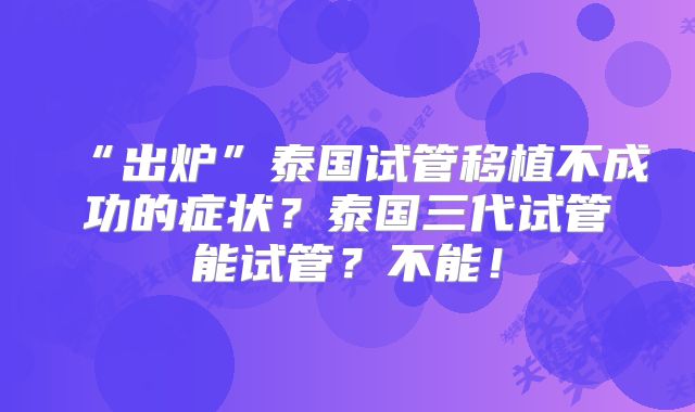 “出炉”泰国试管移植不成功的症状？泰国三代试管能试管？不能！
